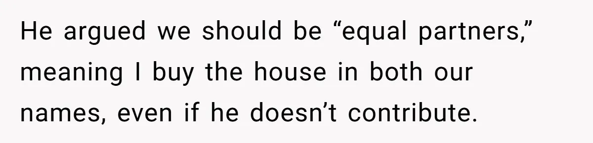 He argued we should be “equal partners,” meaning I buy the house in both our names, even if he doesn’t contribute.