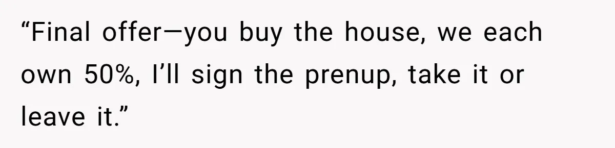 “Final offer—you buy the house, we each own 50%, I’ll sign the prenup, take it or leave it.”