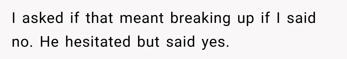 I asked if that meant breaking up if I said no. He hesitated but said yes.