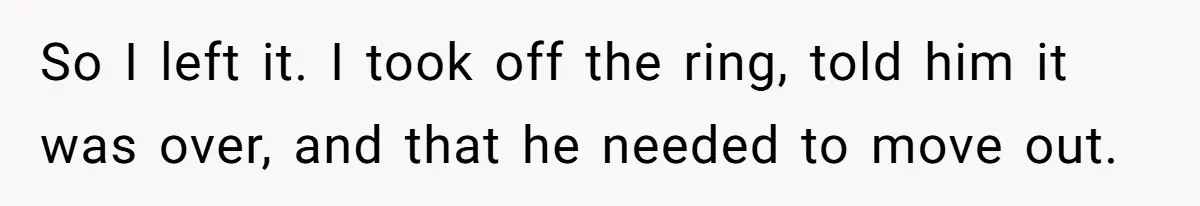 So I left it. I took off the ring, told him it was over, and that he needed to move out.