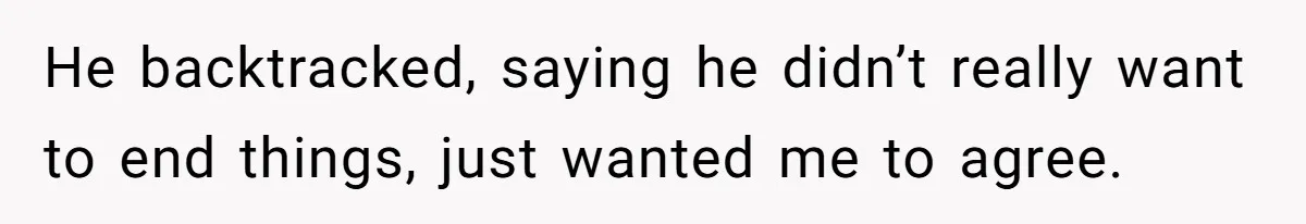 He backtracked, saying he didn’t really want to end things, just wanted me to agree.