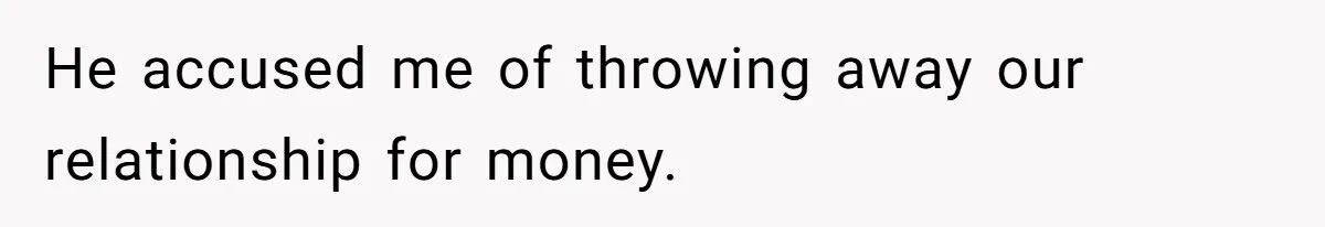 He accused me of throwing away our relationship for money.