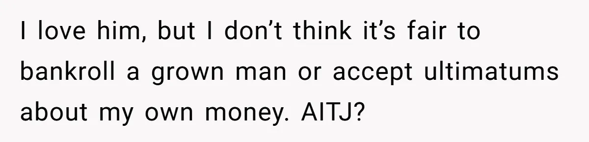 I love him, but I don’t think it’s fair to bankroll a grown man or accept ultimatums about my own money. AITJ?