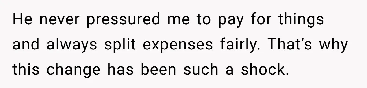 He never pressured me to pay for things and always split expenses fairly. That’s why this change has been such a shock.