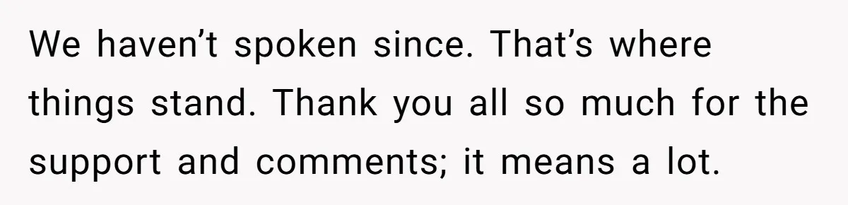 We haven’t spoken since. That’s where things stand. Thank you all so much for the support and comments; it means a lot.