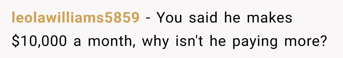 leolawilliams5859 − You said he makes $10,000 a month, why isn't he paying more?