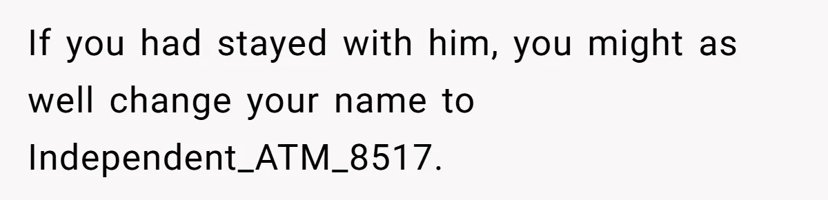 If you had stayed with him, you might as well change your name to Independent_ATM_8517.