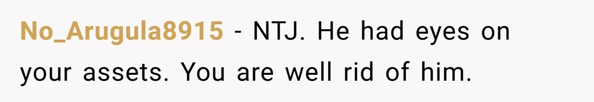 No_Arugula8915 − NTJ. He had eyes on your assets. You are well rid of him.