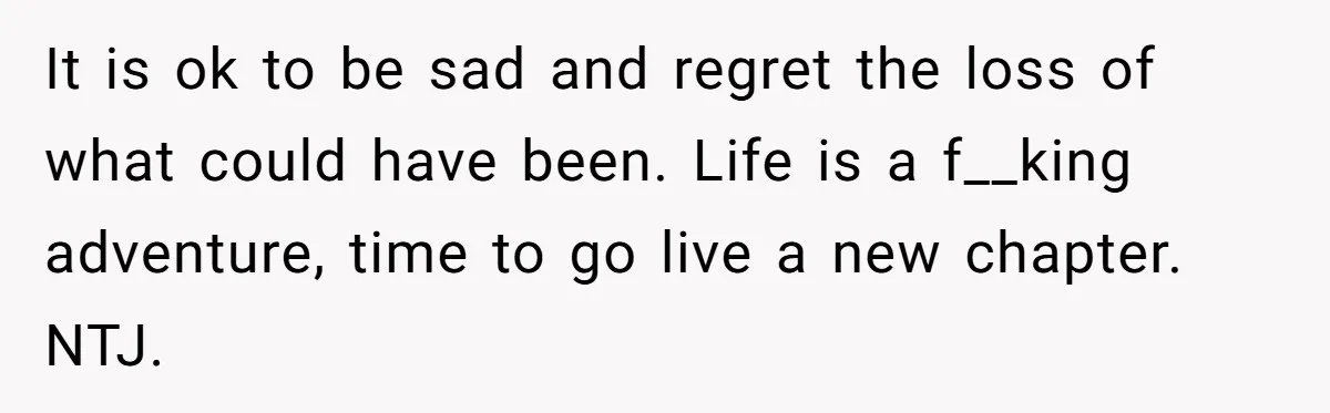 It is ok to be sad and regret the loss of what could have been. Life is a f__king adventure, time to go live a new chapter. NTJ.
