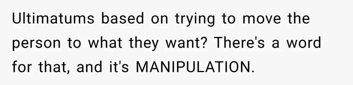 Ultimatums based on trying to move the person to what they want? There's a word for that, and it's MANIPULATION.
