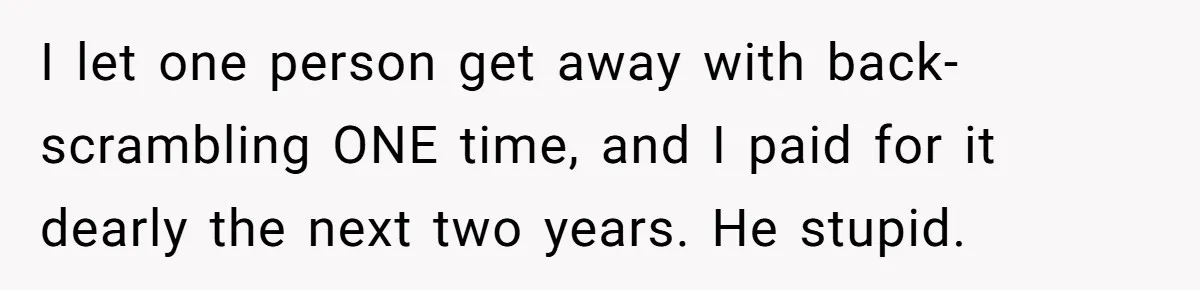 I let one person get away with back-scrambling ONE time, and I paid for it dearly the next two years. He stupid.