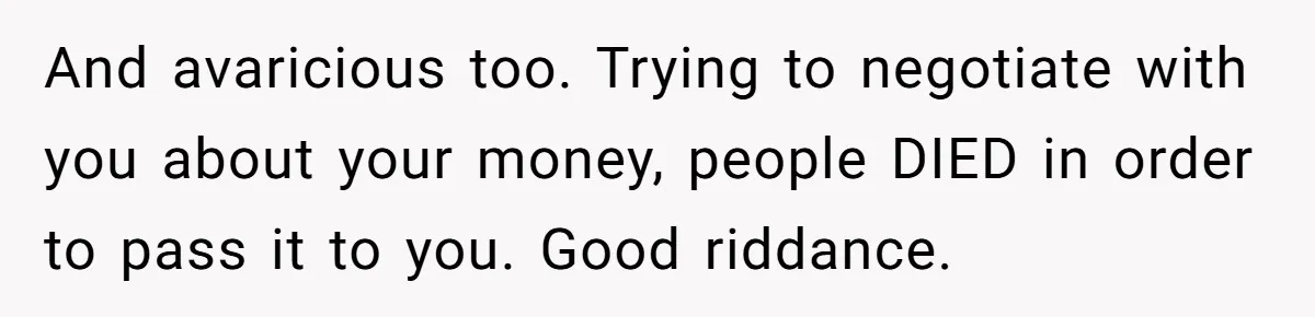 And avaricious too. Trying to negotiate with you about your money, people DIED in order to pass it to you. Good riddance.
