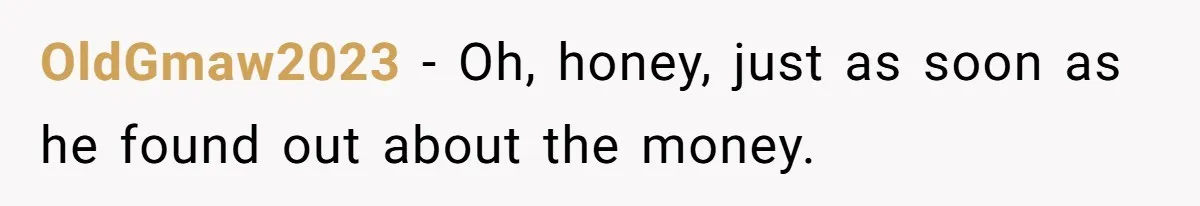 OldGmaw2023 − Oh, honey, just as soon as he found out about the money.