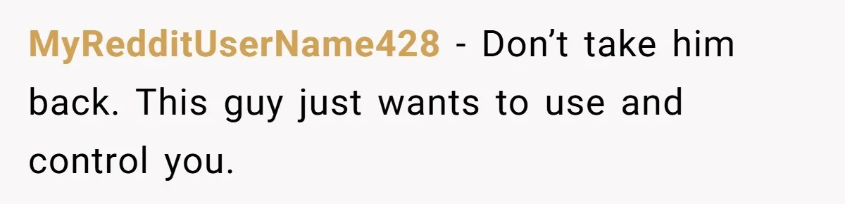 MyRedditUserName428 − Don’t take him back. This guy just wants to use and control you.