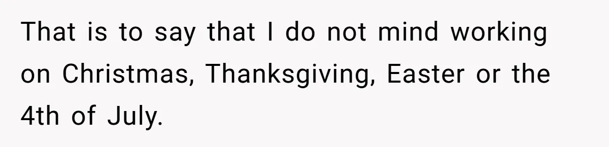 That is to say that I do not mind working on Christmas, Thanksgiving, Easter or the 4th of July.