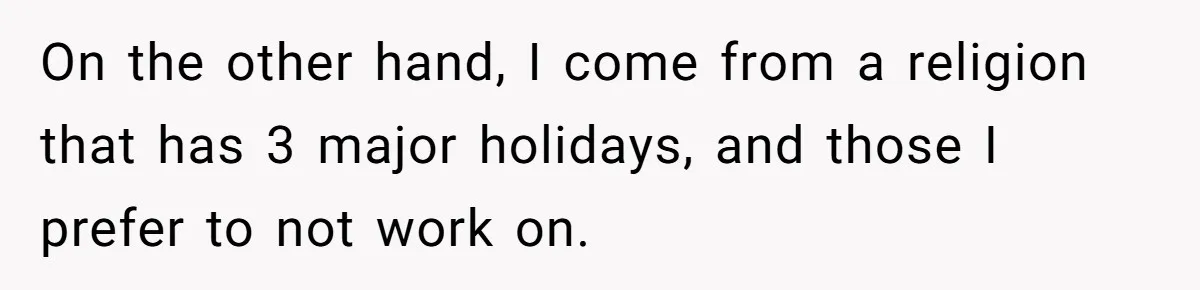 On the other hand, I come from a religion that has 3 major holidays, and those I prefer to not work on.