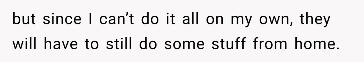but since I can’t do it all on my own, they will have to still do some stuff from home.