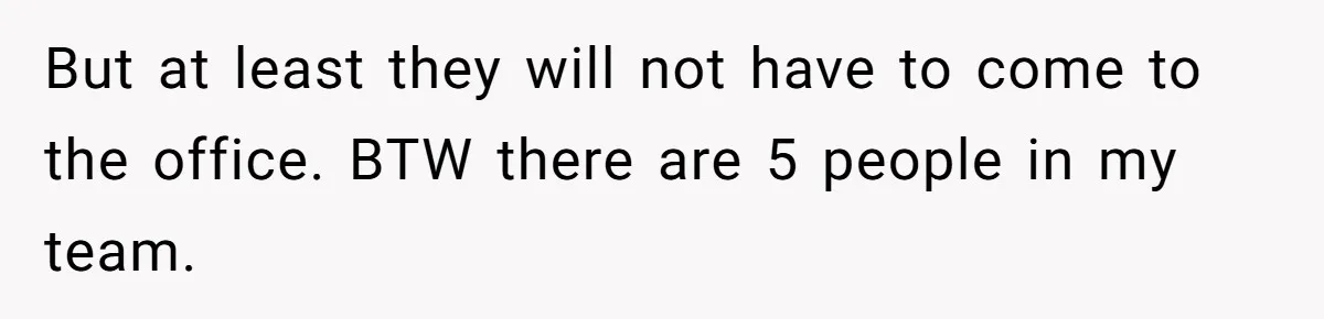 But at least they will not have to come to the office. BTW there are 5 people in my team.