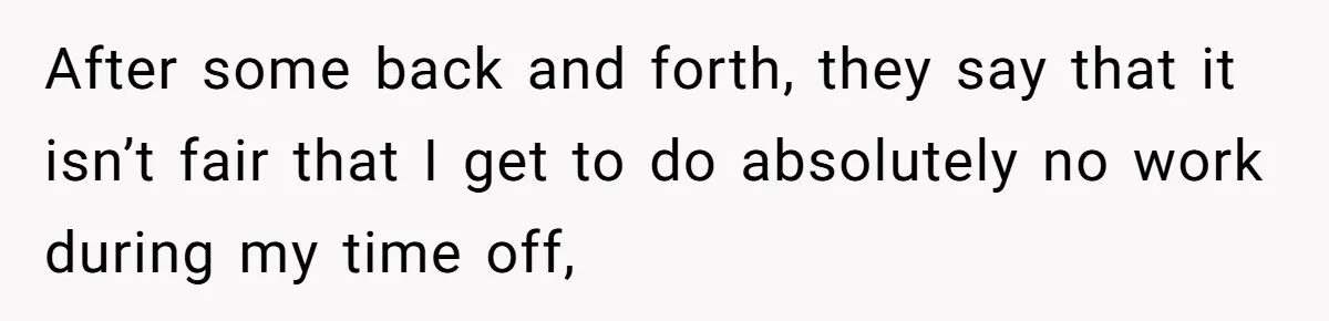 After some back and forth, they say that it isn’t fair that I get to do absolutely no work during my time off,