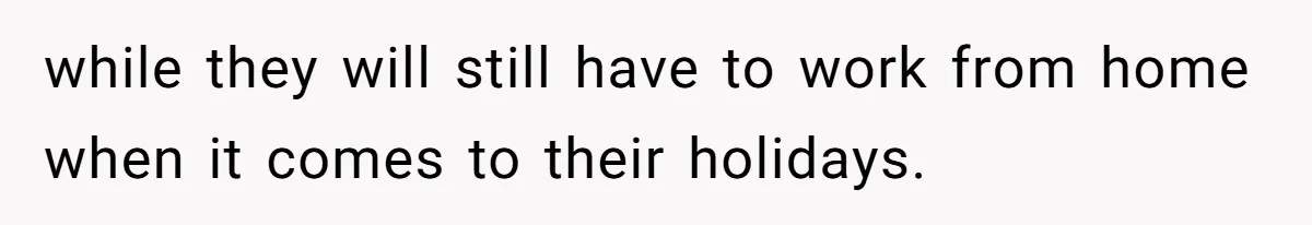 while they will still have to work from home when it comes to their holidays.