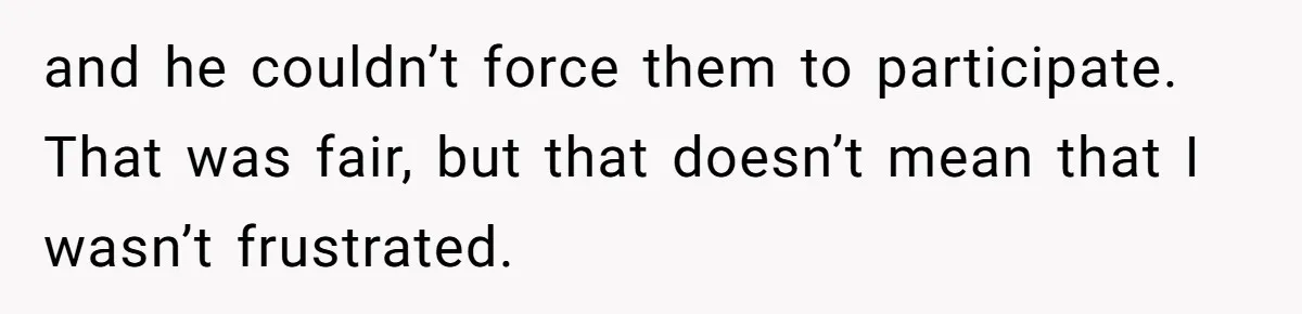 and he couldn’t force them to participate. That was fair, but that doesn’t mean that I wasn’t frustrated.