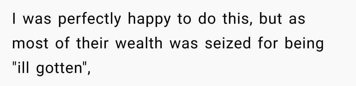I was perfectly happy to do this, but as most of their wealth was seized for being "ill gotten",
