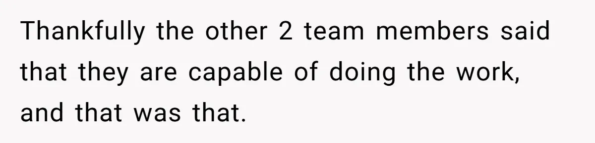 Thankfully the other 2 team members said that they are capable of doing the work, and that was that.