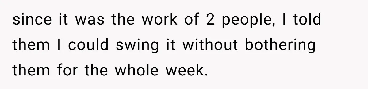 since it was the work of 2 people, I told them I could swing it without bothering them for the whole week.