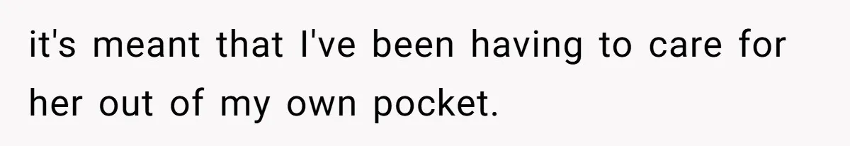 it's meant that I've been having to care for her out of my own pocket.