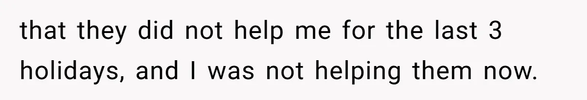 that they did not help me for the last 3 holidays, and I was not helping them now.