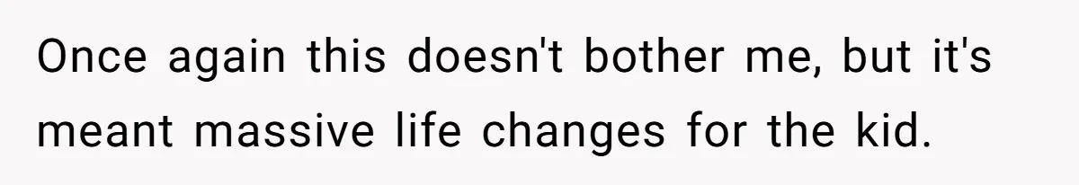 Once again this doesn't bother me, but it's meant massive life changes for the kid.