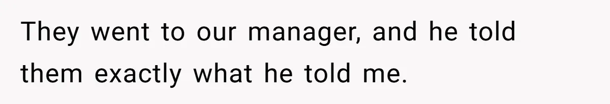 They went to our manager, and he told them exactly what he told me.