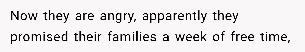 Now they are angry, apparently they promised their families a week of free time,