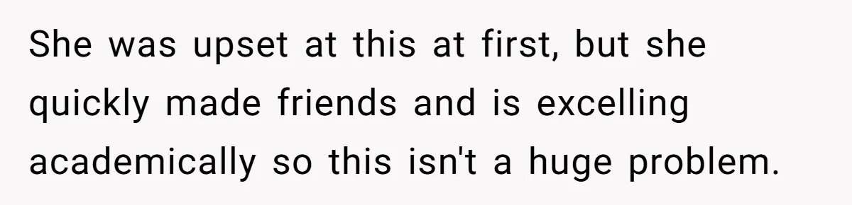 She was upset at this at first, but she quickly made friends and is excelling academically so this isn't a huge problem.