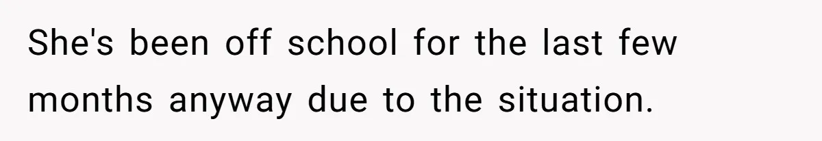 She's been off school for the last few months anyway due to the situation.