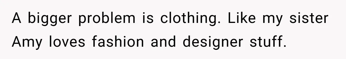 A bigger problem is clothing. Like my sister Amy loves fashion and designer stuff.