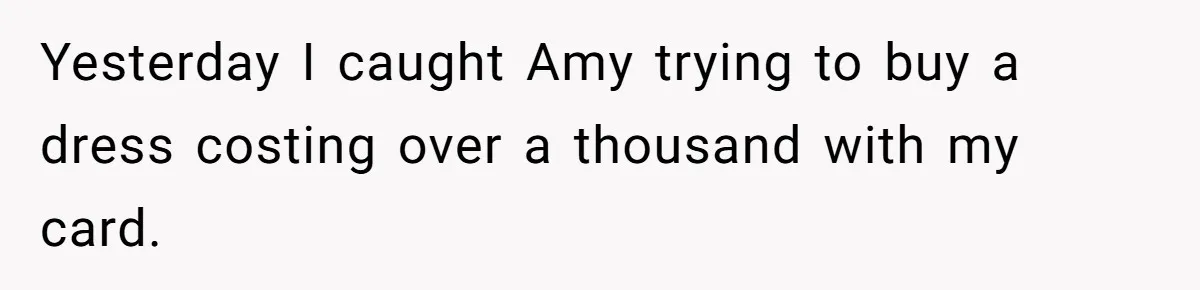 Yesterday I caught Amy trying to buy a dress costing over a thousand with my card.