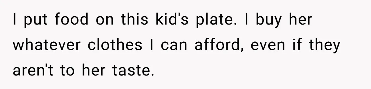 I put food on this kid's plate. I buy her whatever clothes I can afford, even if they aren't to her taste.