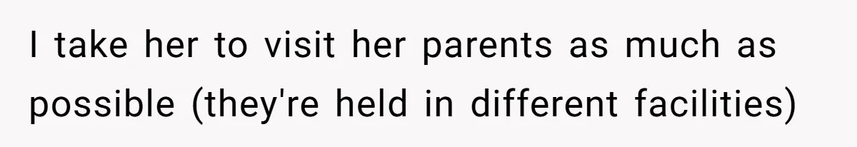 I take her to visit her parents as much as possible (they're held in different facilities)