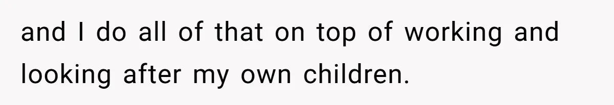 and I do all of that on top of working and looking after my own children.