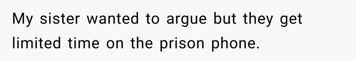 My sister wanted to argue but they get limited time on the prison phone.