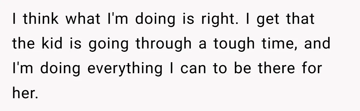I think what I'm doing is right. I get that the kid is going through a tough time, and I'm doing everything I can to be there for her.
