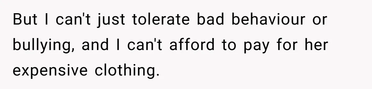 But I can't just tolerate bad behaviour or bullying, and I can't afford to pay for her expensive clothing.