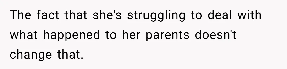 The fact that she's struggling to deal with what happened to her parents doesn't change that.