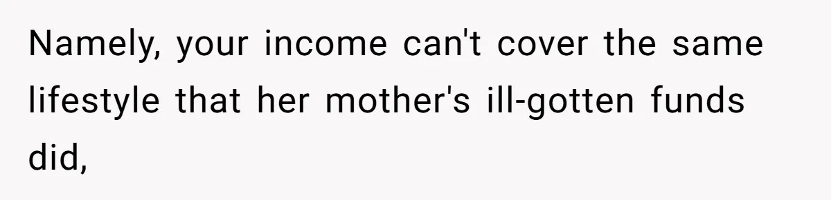 Namely, your income can't cover the same lifestyle that her mother's ill-gotten funds did,