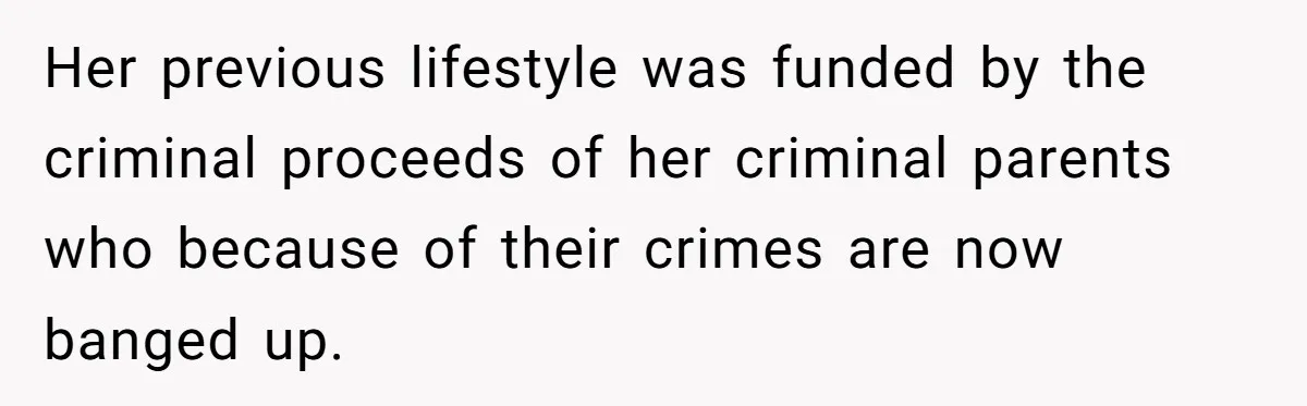 Her previous lifestyle was funded by the criminal proceeds of her criminal parents who because of their crimes are now banged up.