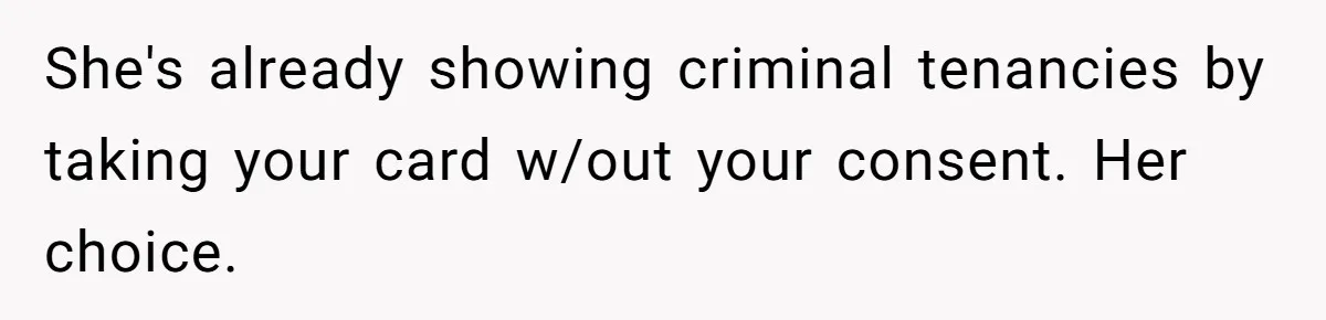 She's already showing criminal tenancies by taking your card w/out your consent. Her choice.