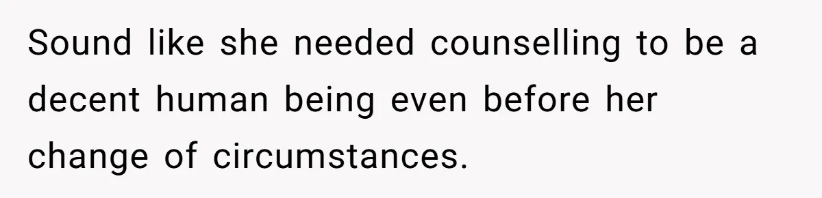 Sound like she needed counselling to be a decent human being even before her change of circumstances.
