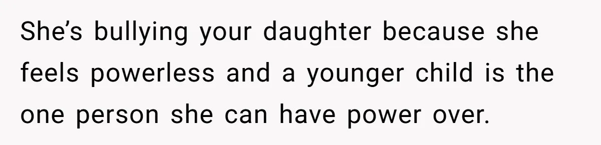 She’s bullying your daughter because she feels powerless and a younger child is the one person she can have power over.