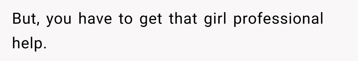 But, you have to get that girl professional help.